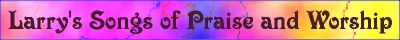 Larry's songs of Praise and Music, original Christian compositions, listen and enjoy!